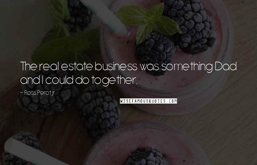 Ross Perot Jr. Quotes: The real estate business was something Dad and I could do together.