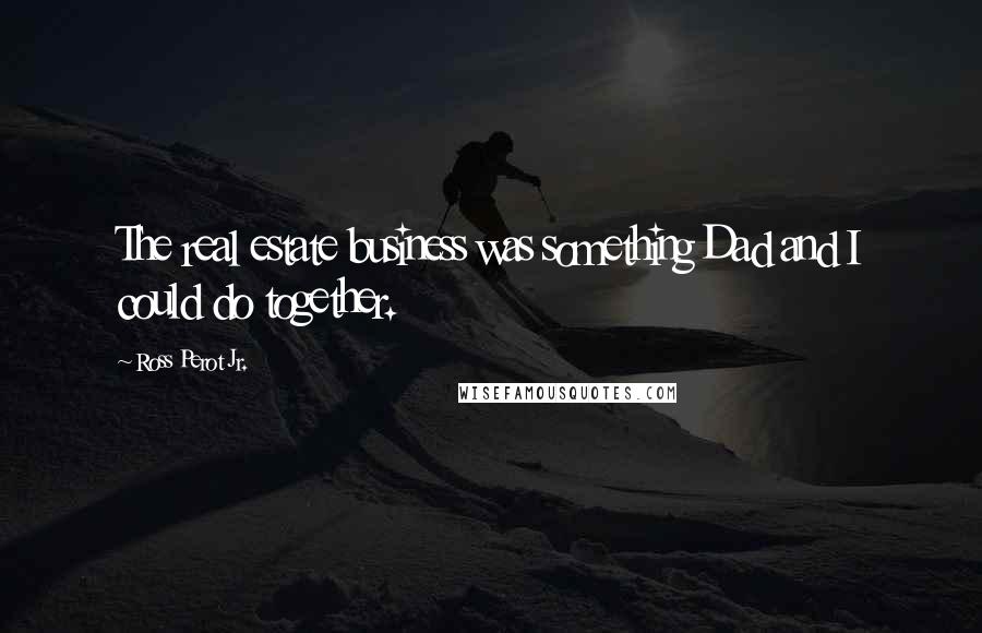 Ross Perot Jr. Quotes: The real estate business was something Dad and I could do together.