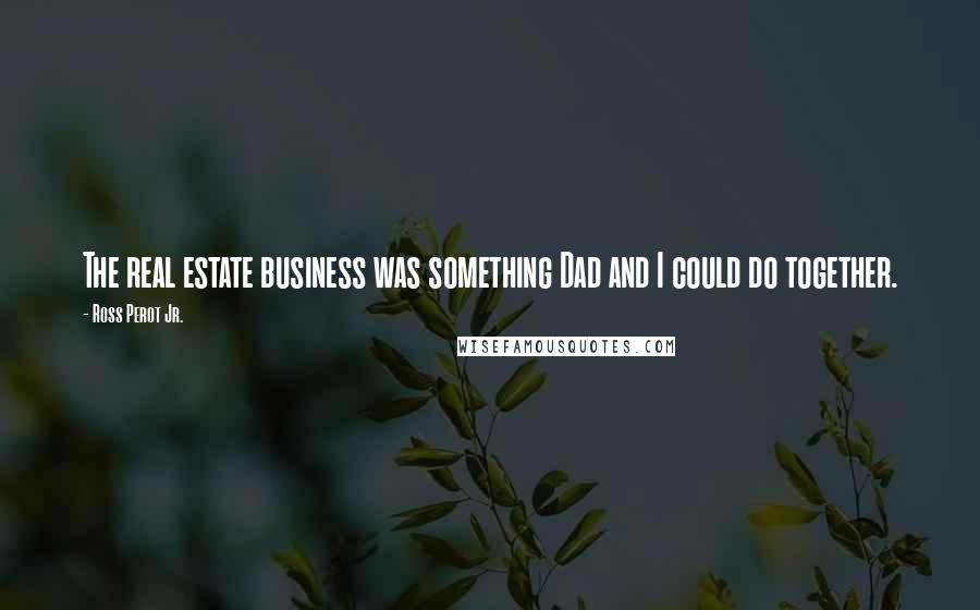 Ross Perot Jr. Quotes: The real estate business was something Dad and I could do together.