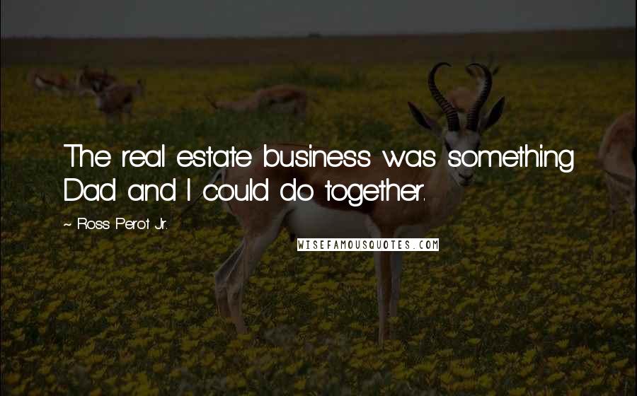 Ross Perot Jr. Quotes: The real estate business was something Dad and I could do together.