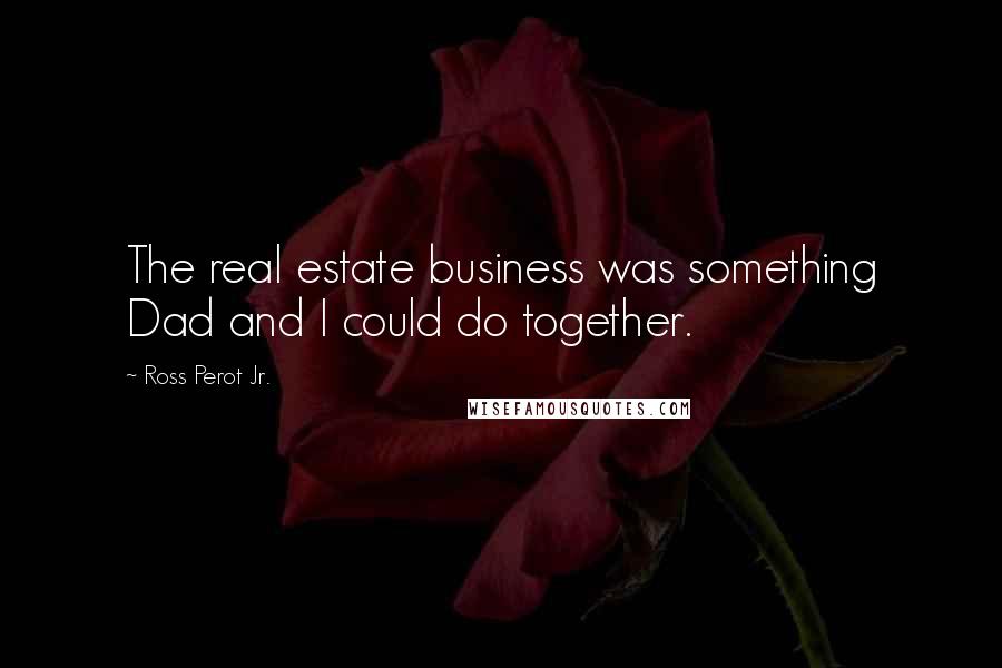 Ross Perot Jr. Quotes: The real estate business was something Dad and I could do together.