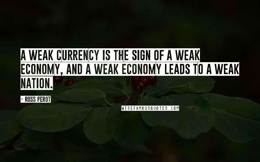 Ross Perot Quotes: A weak currency is the sign of a weak economy, and a weak economy leads to a weak nation.