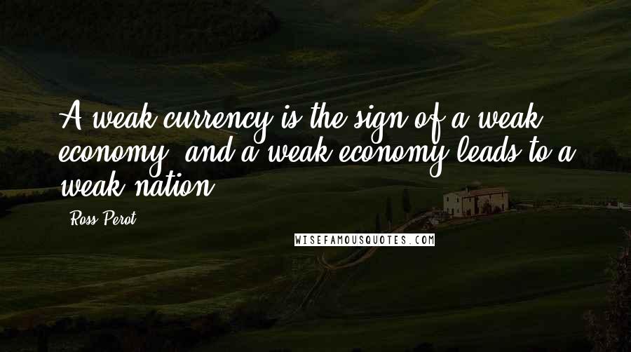 Ross Perot Quotes: A weak currency is the sign of a weak economy, and a weak economy leads to a weak nation.