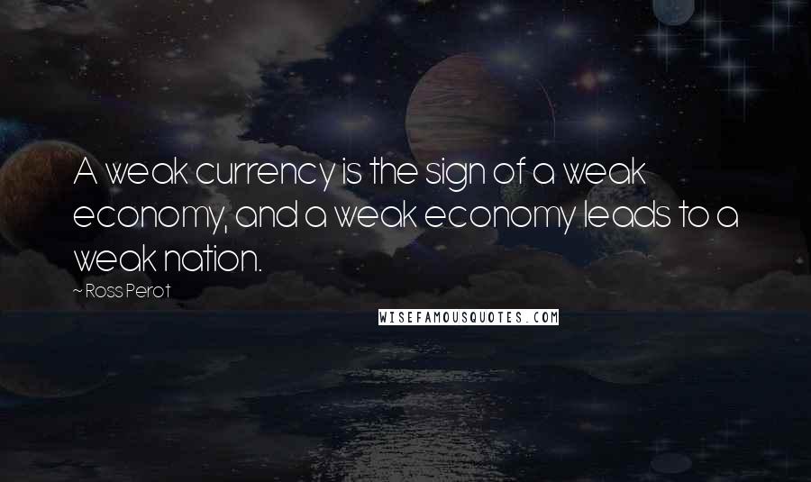 Ross Perot Quotes: A weak currency is the sign of a weak economy, and a weak economy leads to a weak nation.