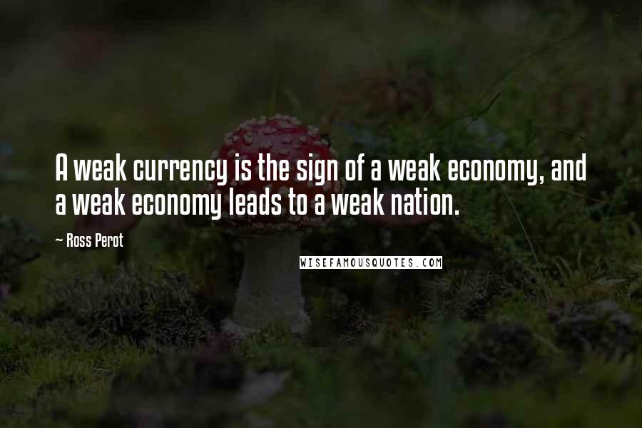 Ross Perot Quotes: A weak currency is the sign of a weak economy, and a weak economy leads to a weak nation.