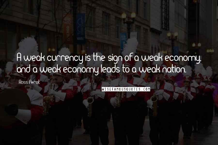 Ross Perot Quotes: A weak currency is the sign of a weak economy, and a weak economy leads to a weak nation.