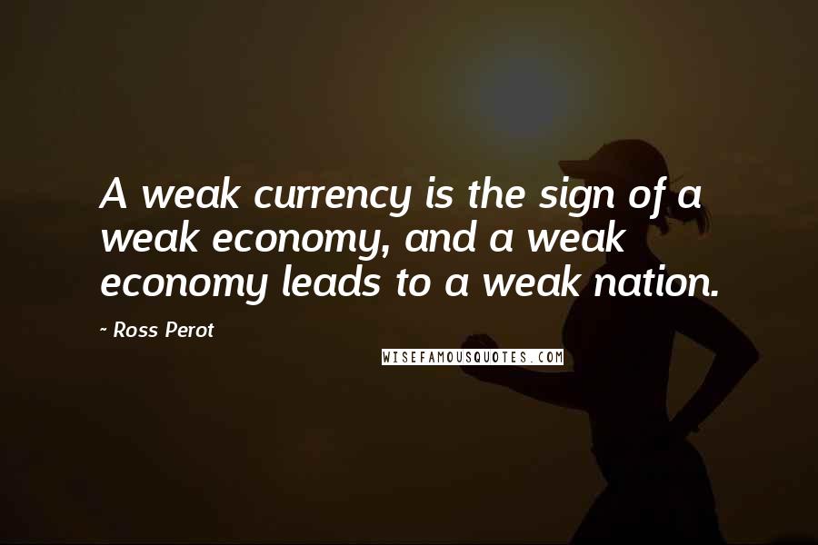 Ross Perot Quotes: A weak currency is the sign of a weak economy, and a weak economy leads to a weak nation.