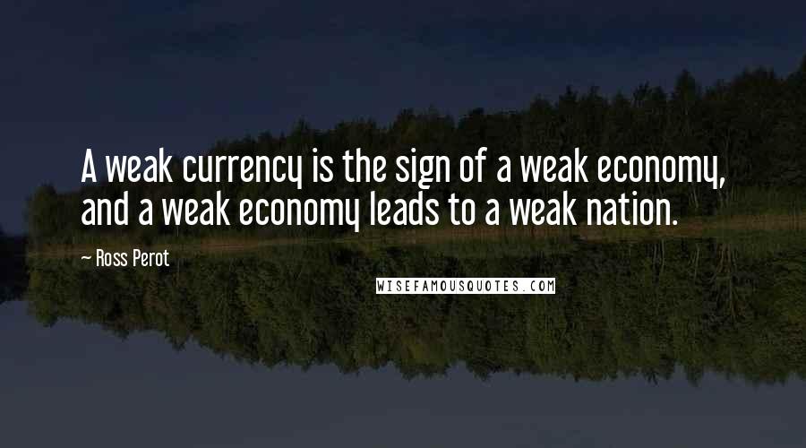 Ross Perot Quotes: A weak currency is the sign of a weak economy, and a weak economy leads to a weak nation.