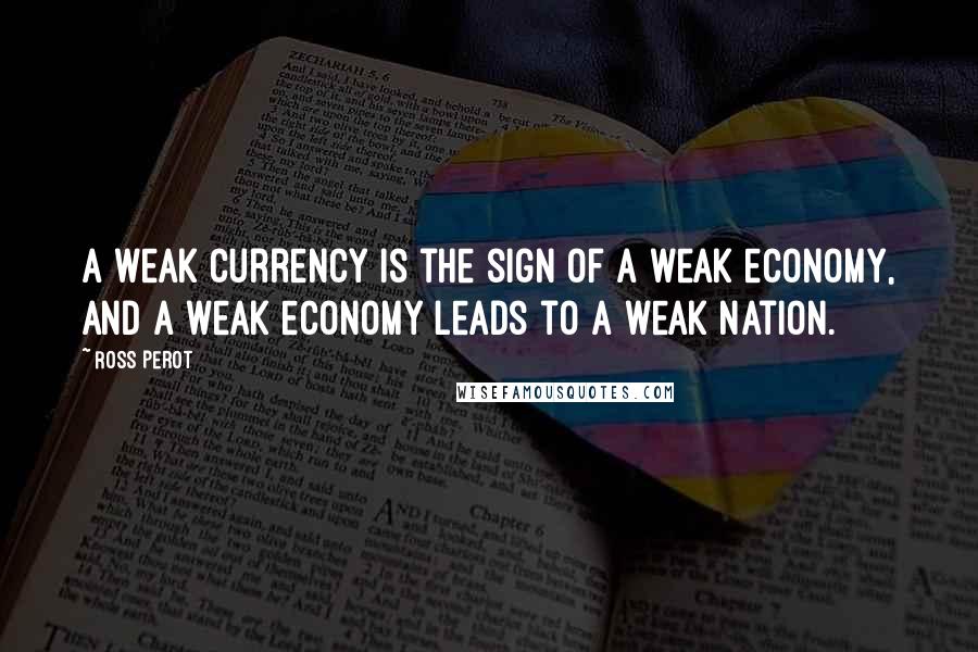 Ross Perot Quotes: A weak currency is the sign of a weak economy, and a weak economy leads to a weak nation.