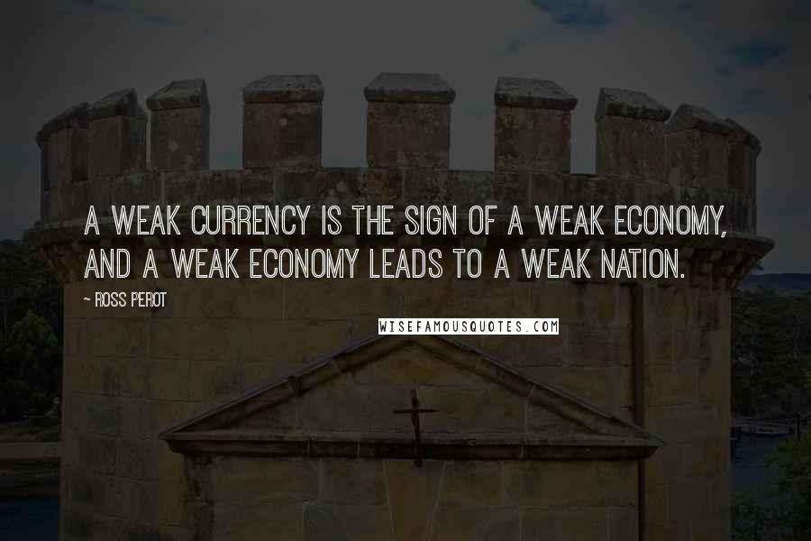 Ross Perot Quotes: A weak currency is the sign of a weak economy, and a weak economy leads to a weak nation.