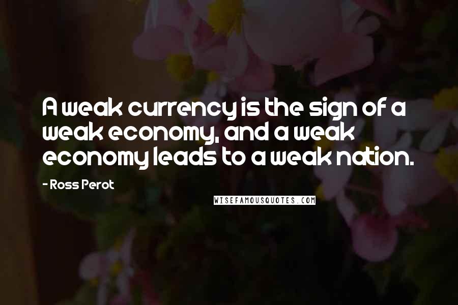 Ross Perot Quotes: A weak currency is the sign of a weak economy, and a weak economy leads to a weak nation.