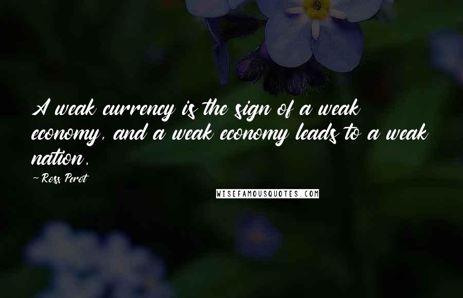 Ross Perot Quotes: A weak currency is the sign of a weak economy, and a weak economy leads to a weak nation.