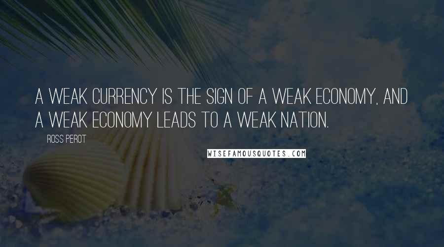 Ross Perot Quotes: A weak currency is the sign of a weak economy, and a weak economy leads to a weak nation.