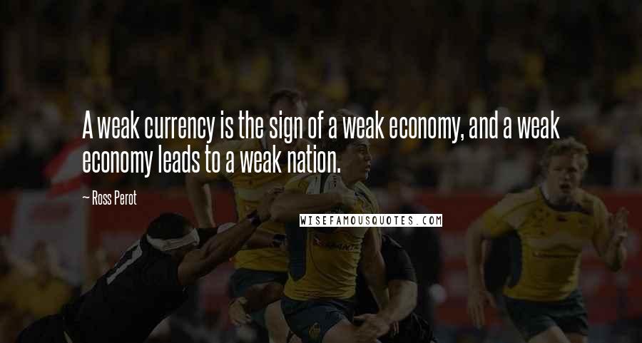 Ross Perot Quotes: A weak currency is the sign of a weak economy, and a weak economy leads to a weak nation.