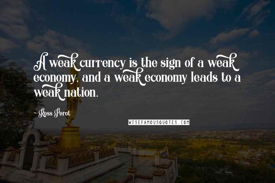 Ross Perot Quotes: A weak currency is the sign of a weak economy, and a weak economy leads to a weak nation.