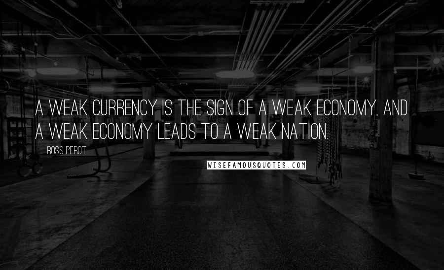 Ross Perot Quotes: A weak currency is the sign of a weak economy, and a weak economy leads to a weak nation.