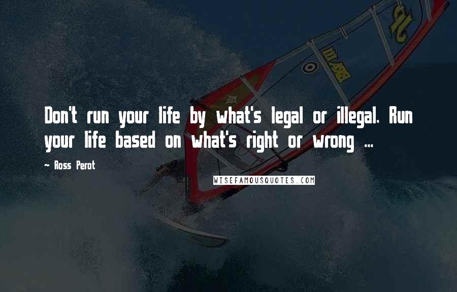 Ross Perot Quotes: Don't run your life by what's legal or illegal. Run your life based on what's right or wrong ...