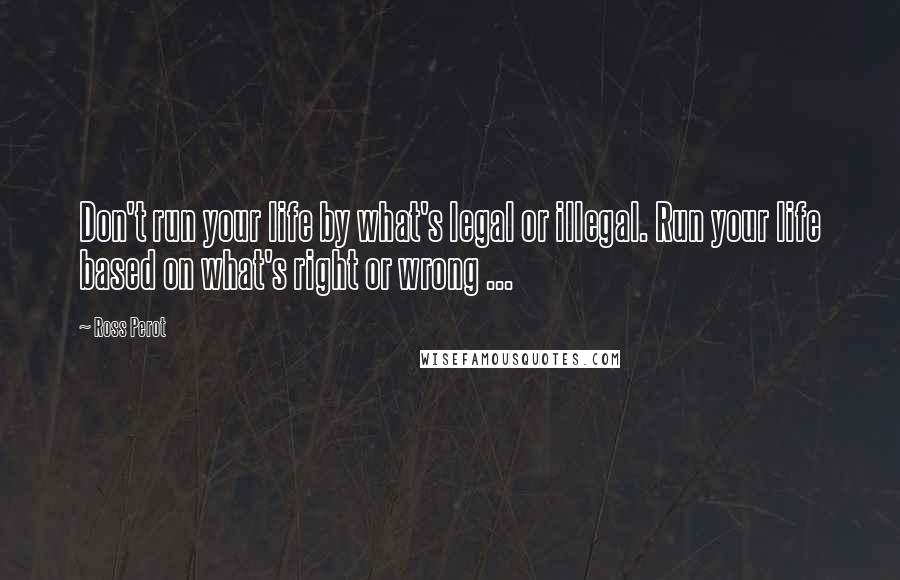 Ross Perot Quotes: Don't run your life by what's legal or illegal. Run your life based on what's right or wrong ...