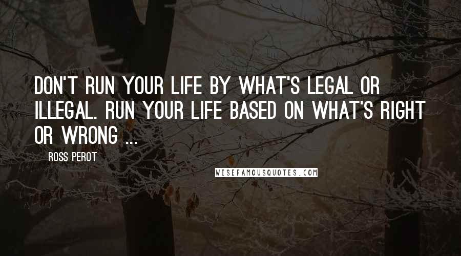 Ross Perot Quotes: Don't run your life by what's legal or illegal. Run your life based on what's right or wrong ...