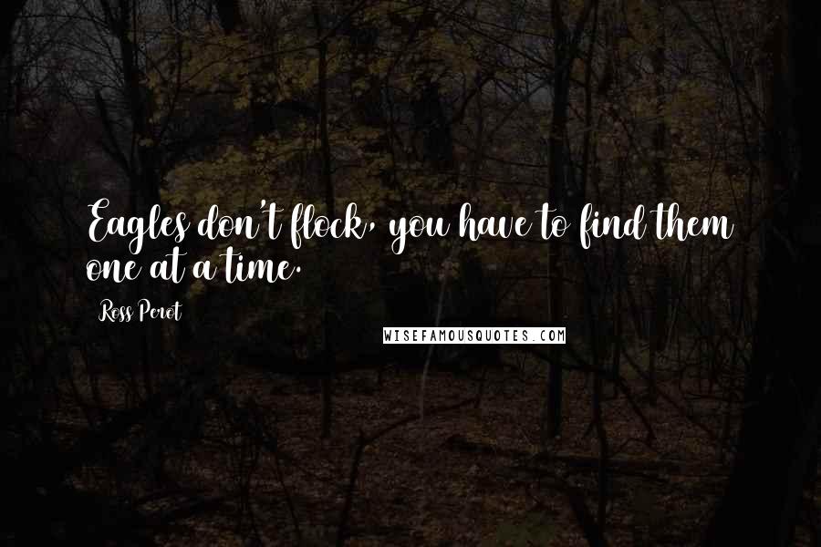 Ross Perot Quotes: Eagles don't flock, you have to find them one at a time.