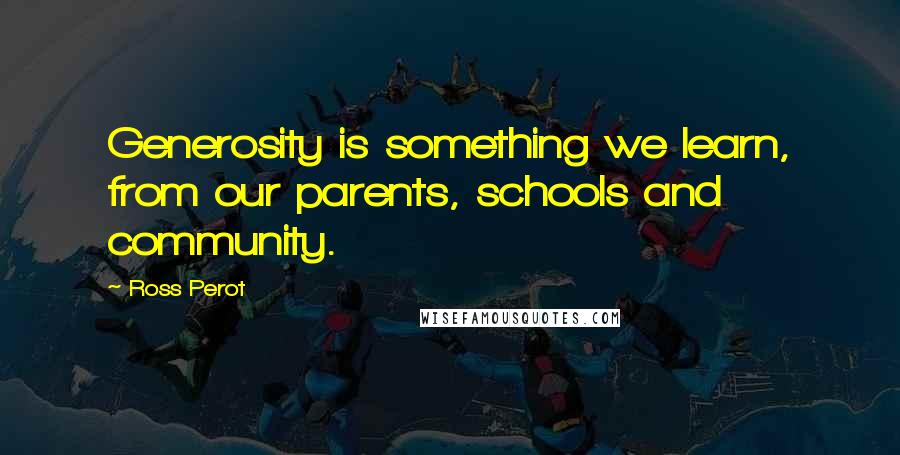 Ross Perot Quotes: Generosity is something we learn, from our parents, schools and community.