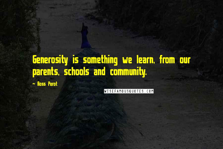 Ross Perot Quotes: Generosity is something we learn, from our parents, schools and community.