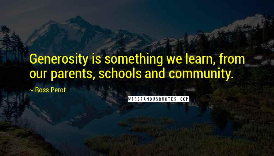 Ross Perot Quotes: Generosity is something we learn, from our parents, schools and community.