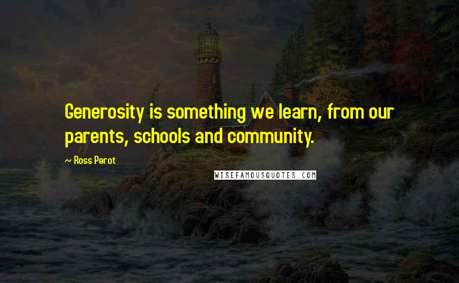 Ross Perot Quotes: Generosity is something we learn, from our parents, schools and community.