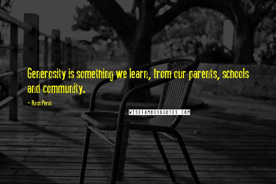 Ross Perot Quotes: Generosity is something we learn, from our parents, schools and community.