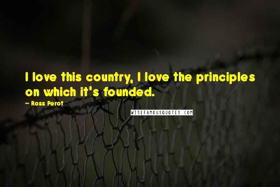 Ross Perot Quotes: I love this country, I love the principles on which it's founded.