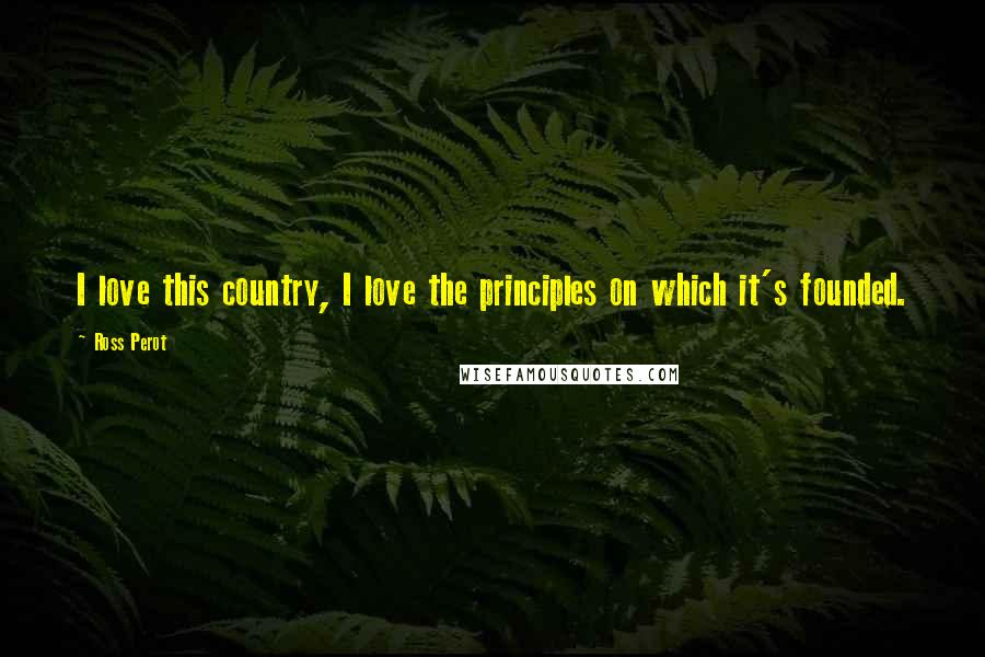 Ross Perot Quotes: I love this country, I love the principles on which it's founded.