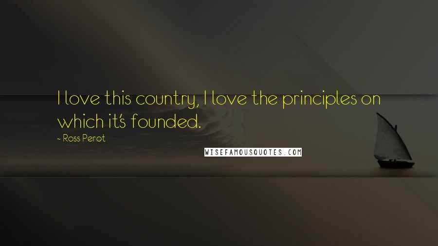 Ross Perot Quotes: I love this country, I love the principles on which it's founded.