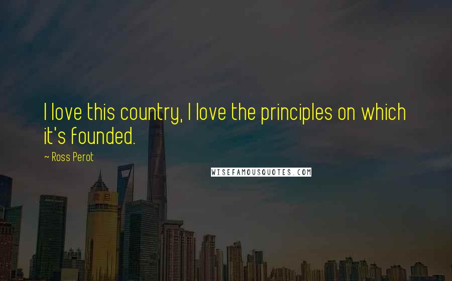 Ross Perot Quotes: I love this country, I love the principles on which it's founded.