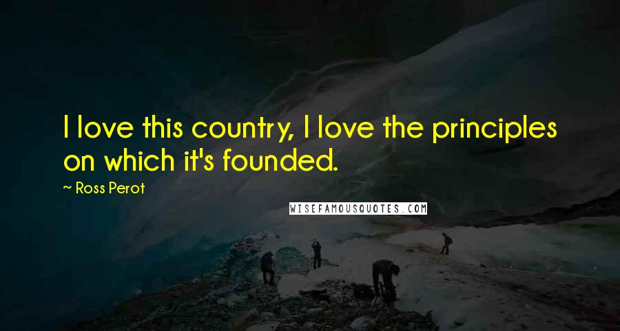 Ross Perot Quotes: I love this country, I love the principles on which it's founded.