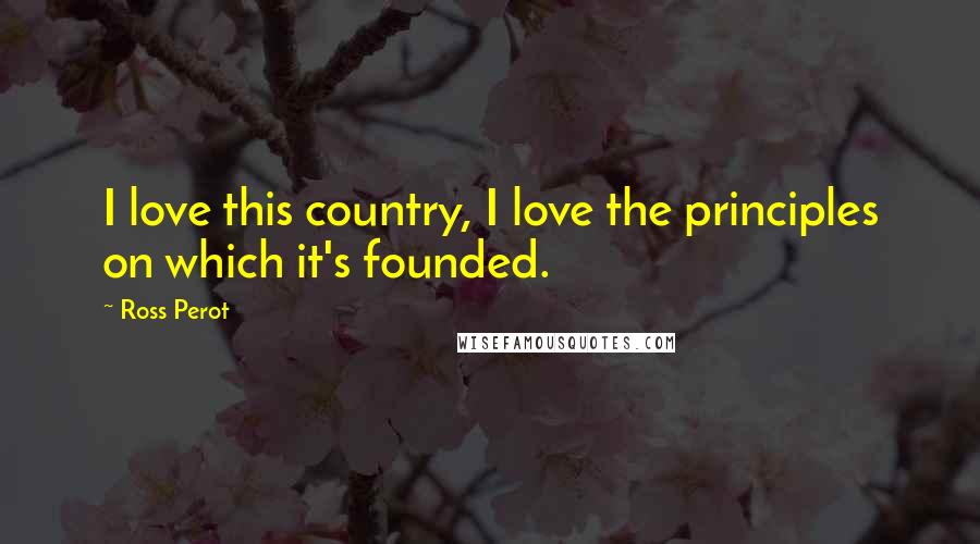 Ross Perot Quotes: I love this country, I love the principles on which it's founded.