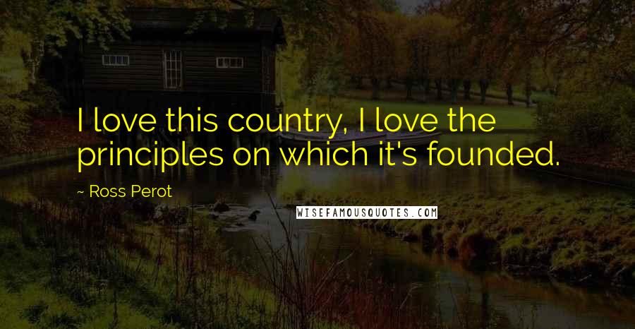 Ross Perot Quotes: I love this country, I love the principles on which it's founded.