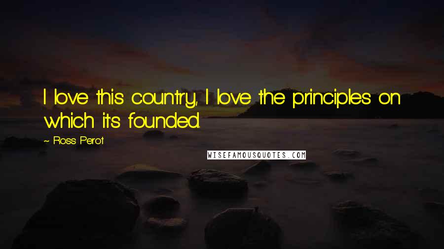 Ross Perot Quotes: I love this country, I love the principles on which it's founded.