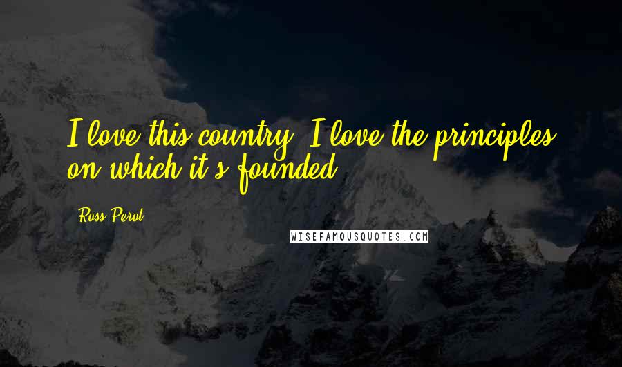 Ross Perot Quotes: I love this country, I love the principles on which it's founded.