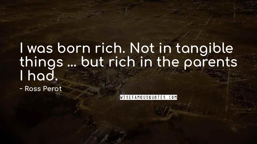 Ross Perot Quotes: I was born rich. Not in tangible things ... but rich in the parents I had.