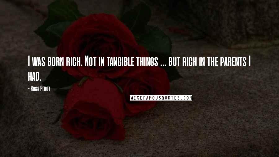 Ross Perot Quotes: I was born rich. Not in tangible things ... but rich in the parents I had.