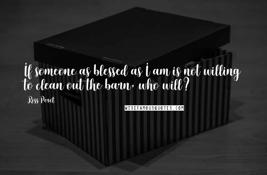 Ross Perot Quotes: If someone as blessed as I am is not willing to clean out the barn, who will?