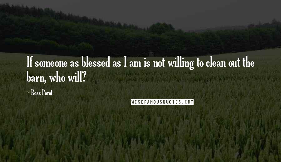 Ross Perot Quotes: If someone as blessed as I am is not willing to clean out the barn, who will?