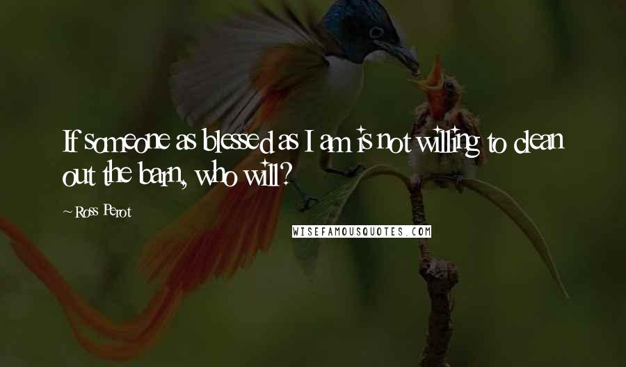 Ross Perot Quotes: If someone as blessed as I am is not willing to clean out the barn, who will?