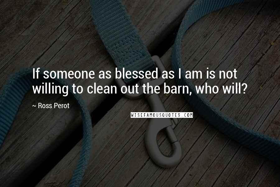 Ross Perot Quotes: If someone as blessed as I am is not willing to clean out the barn, who will?