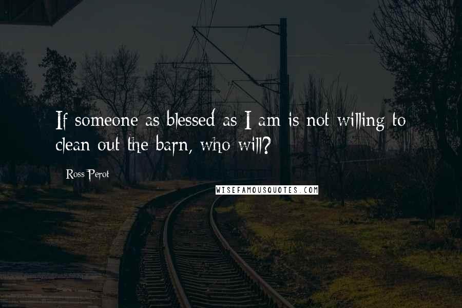 Ross Perot Quotes: If someone as blessed as I am is not willing to clean out the barn, who will?