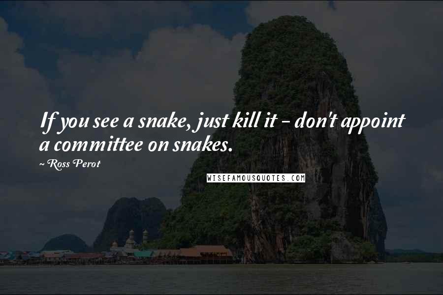 Ross Perot Quotes: If you see a snake, just kill it - don't appoint a committee on snakes.