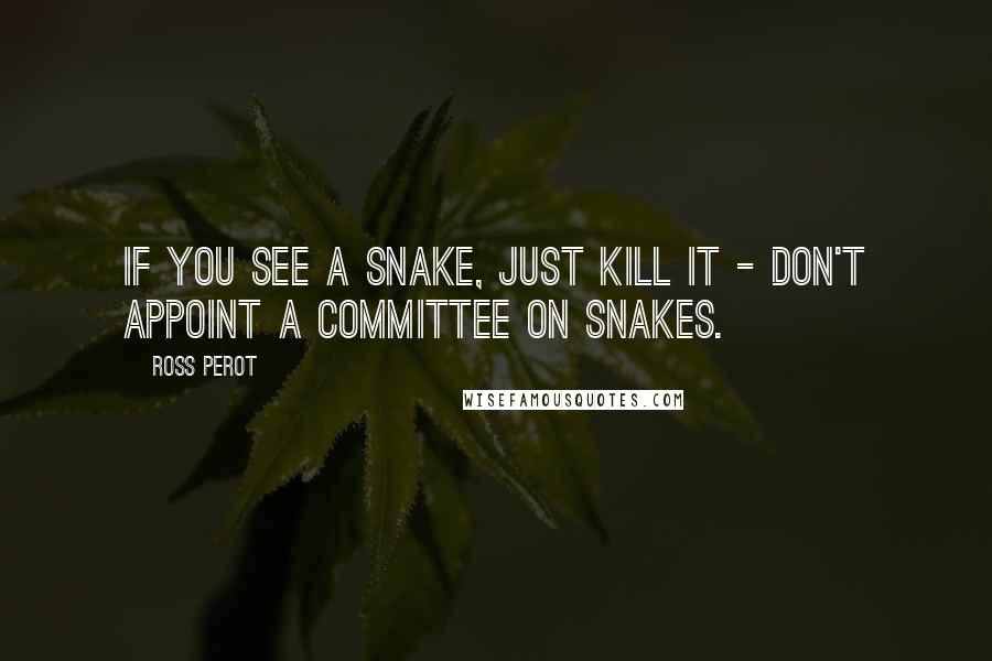 Ross Perot Quotes: If you see a snake, just kill it - don't appoint a committee on snakes.