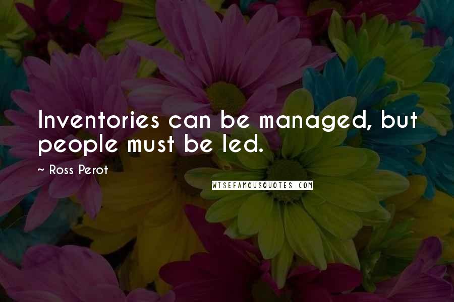 Ross Perot Quotes: Inventories can be managed, but people must be led.