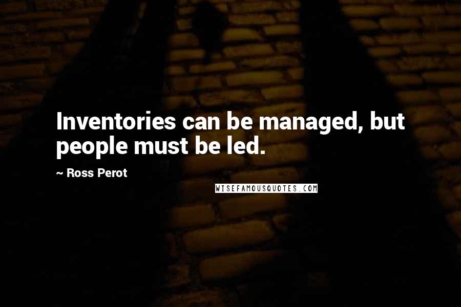 Ross Perot Quotes: Inventories can be managed, but people must be led.