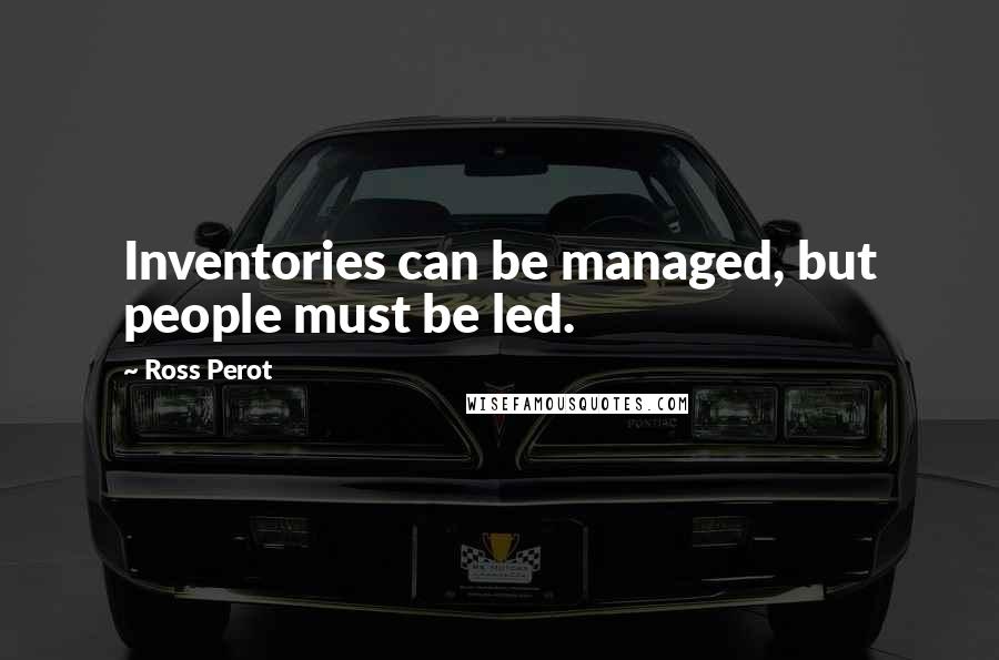 Ross Perot Quotes: Inventories can be managed, but people must be led.
